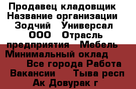 Продавец-кладовщик › Название организации ­ Зодчий - Универсал, ООО › Отрасль предприятия ­ Мебель › Минимальный оклад ­ 15 000 - Все города Работа » Вакансии   . Тыва респ.,Ак-Довурак г.